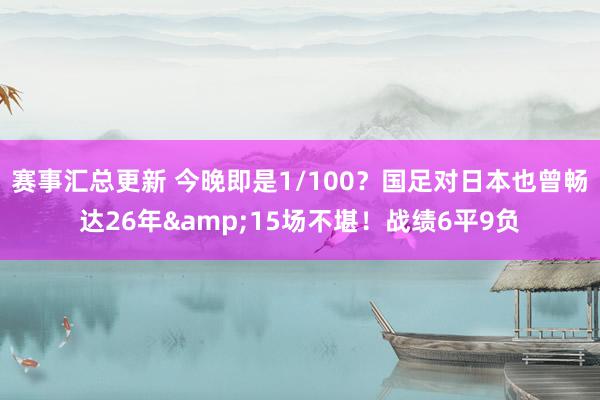 赛事汇总更新 今晚即是1/100？国足对日本也曾畅达26年&15场不堪！战绩6平9负