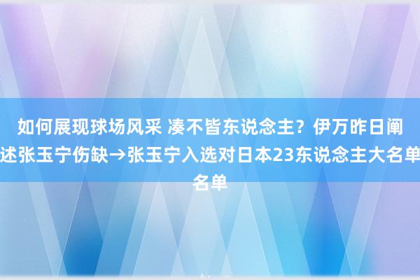 如何展现球场风采 凑不皆东说念主？伊万昨日阐述张玉宁伤缺→张玉宁入选对日本23东说念主大名单