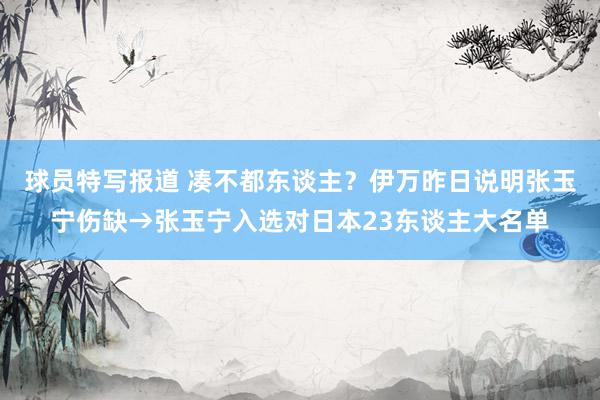 球员特写报道 凑不都东谈主？伊万昨日说明张玉宁伤缺→张玉宁入选对日本23东谈主大名单