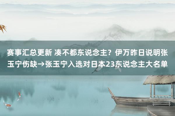 赛事汇总更新 凑不都东说念主？伊万昨日说明张玉宁伤缺→张玉宁入选对日本23东说念主大名单