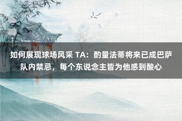 如何展现球场风采 TA：酌量法蒂将来已成巴萨队内禁忌，每个东说念主皆为他感到酸心