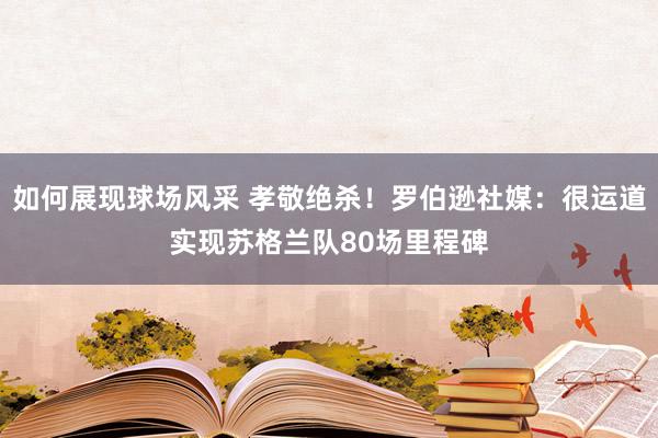 如何展现球场风采 孝敬绝杀！罗伯逊社媒：很运道实现苏格兰队80场里程碑