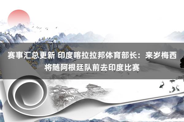 赛事汇总更新 印度喀拉拉邦体育部长：来岁梅西将随阿根廷队前去印度比赛