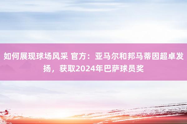 如何展现球场风采 官方：亚马尔和邦马蒂因超卓发扬，获取2024年巴萨球员奖