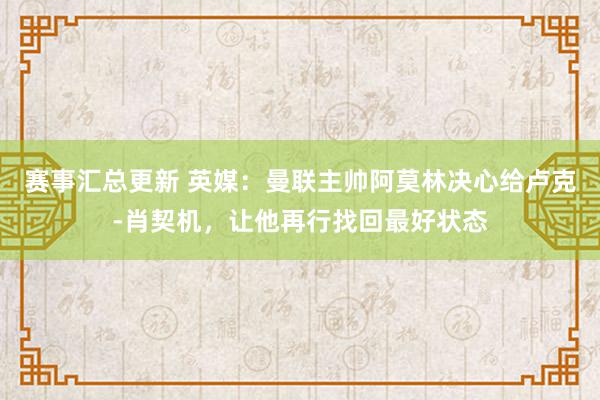 赛事汇总更新 英媒：曼联主帅阿莫林决心给卢克-肖契机，让他再行找回最好状态