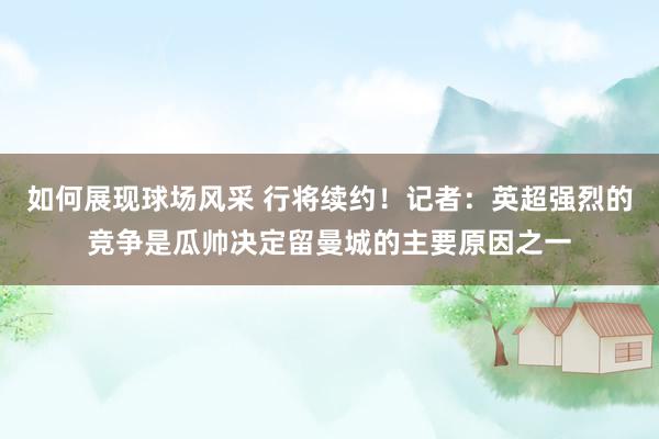 如何展现球场风采 行将续约！记者：英超强烈的竞争是瓜帅决定留曼城的主要原因之一