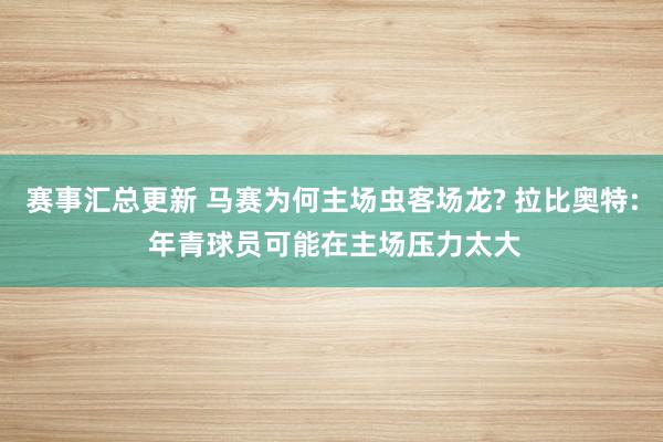 赛事汇总更新 马赛为何主场虫客场龙? 拉比奥特: 年青球员可能在主场压力太大