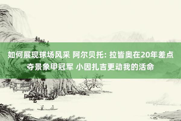 如何展现球场风采 阿尔贝托: 拉皆奥在20年差点夺景象甲冠军 小因扎吉更动我的活命