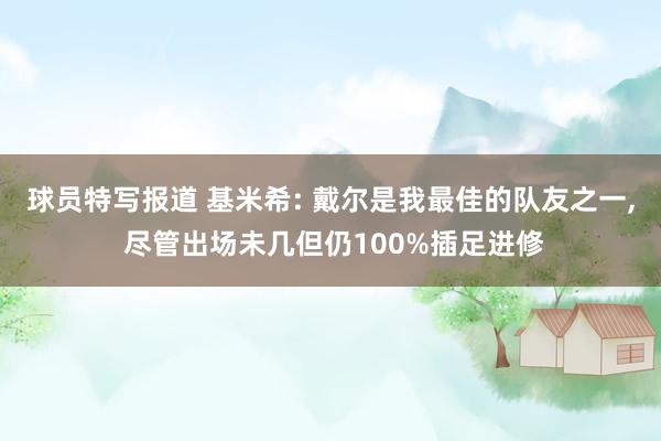 球员特写报道 基米希: 戴尔是我最佳的队友之一, 尽管出场未几但仍100%插足进修