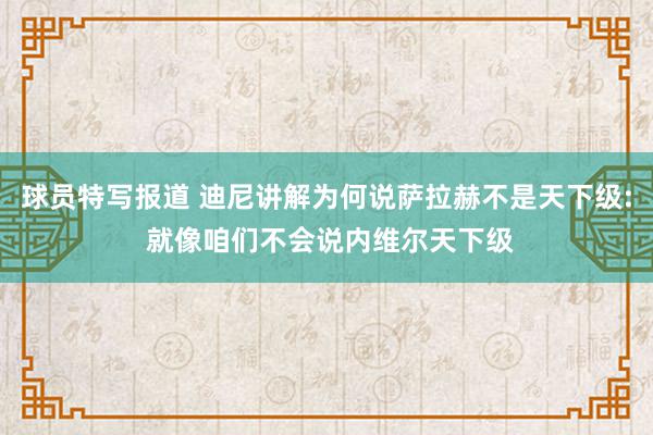 球员特写报道 迪尼讲解为何说萨拉赫不是天下级: 就像咱们不会说内维尔天下级