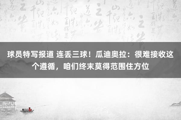 球员特写报道 连丢三球！瓜迪奥拉：很难接收这个遵循，咱们终末莫得范围住方位