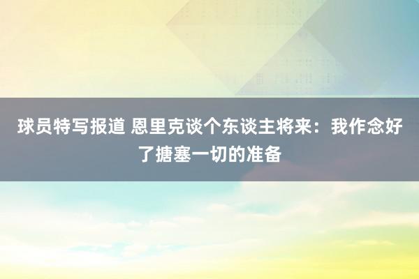 球员特写报道 恩里克谈个东谈主将来：我作念好了搪塞一切的准备