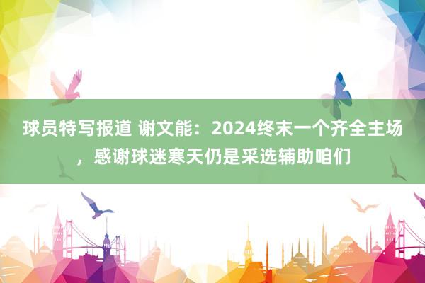 球员特写报道 谢文能：2024终末一个齐全主场，感谢球迷寒天仍是采选辅助咱们