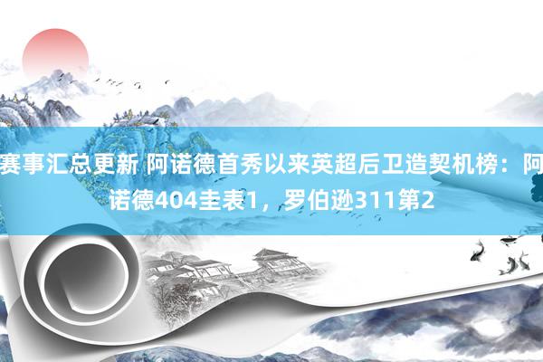 赛事汇总更新 阿诺德首秀以来英超后卫造契机榜：阿诺德404圭表1，罗伯逊311第2