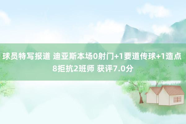 球员特写报道 迪亚斯本场0射门+1要道传球+1造点 8拒抗2班师 获评7.0分