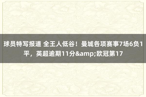 球员特写报道 全王人低谷！曼城各项赛事7场6负1平，英超逾期11分&欧冠第17