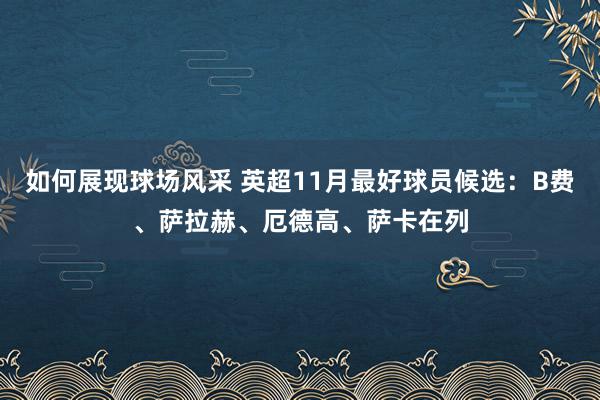 如何展现球场风采 英超11月最好球员候选：B费、萨拉赫、厄德高、萨卡在列