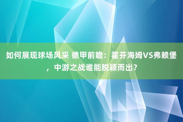 如何展现球场风采 德甲前瞻：霍芬海姆VS弗赖堡，中游之战谁能脱颖而出？