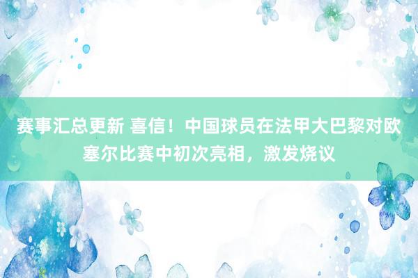 赛事汇总更新 喜信！中国球员在法甲大巴黎对欧塞尔比赛中初次亮相，激发烧议