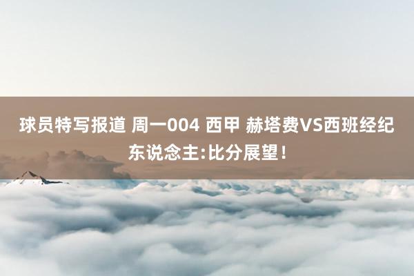 球员特写报道 周一004 西甲 赫塔费VS西班经纪东说念主:比分展望！