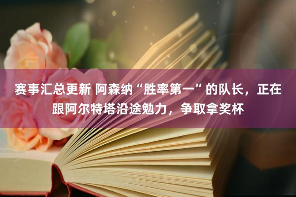 赛事汇总更新 阿森纳“胜率第一”的队长，正在跟阿尔特塔沿途勉力，争取拿奖杯