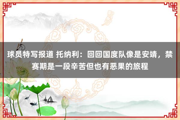 球员特写报道 托纳利：回回国度队像是安靖，禁赛期是一段辛苦但也有恶果的旅程