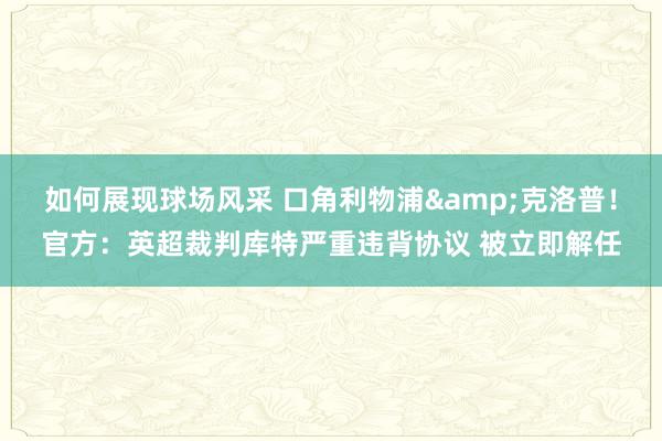 如何展现球场风采 口角利物浦&克洛普！官方：英超裁判库特严重违背协议 被立即解任