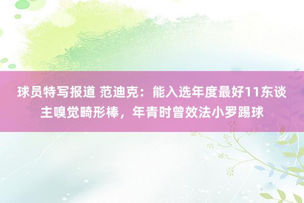 球员特写报道 范迪克：能入选年度最好11东谈主嗅觉畸形棒，年青时曾效法小罗踢球