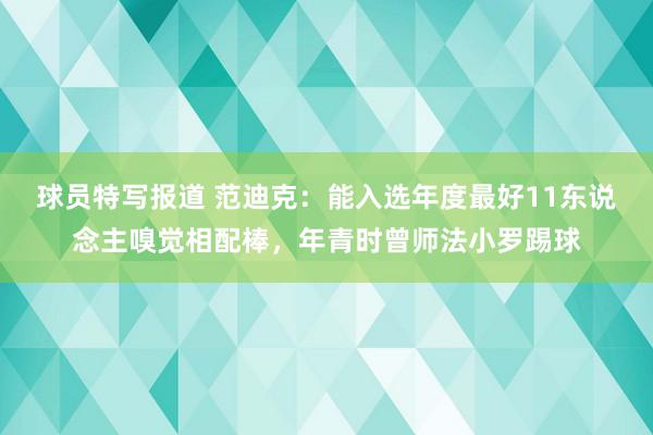 球员特写报道 范迪克：能入选年度最好11东说念主嗅觉相配棒，年青时曾师法小罗踢球