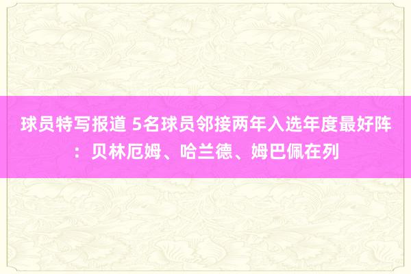 球员特写报道 5名球员邻接两年入选年度最好阵：贝林厄姆、哈兰德、姆巴佩在列