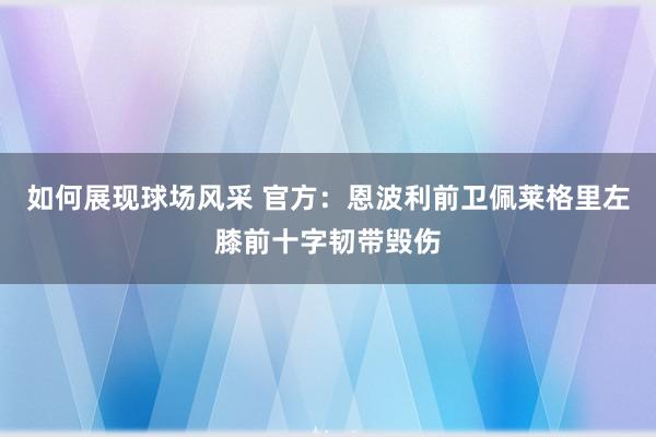 如何展现球场风采 官方：恩波利前卫佩莱格里左膝前十字韧带毁伤