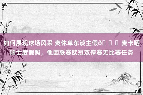 如何展现球场风采 爽休单东谈主假😀麦卡晒瑞士度假照，他因联赛欧冠双停赛无比赛任务