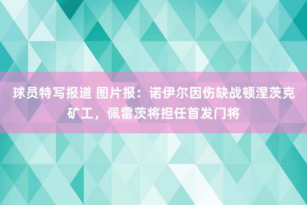 球员特写报道 图片报：诺伊尔因伤缺战顿涅茨克矿工，佩雷茨将担任首发门将