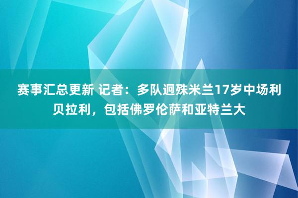 赛事汇总更新 记者：多队迥殊米兰17岁中场利贝拉利，包括佛罗伦萨和亚特兰大