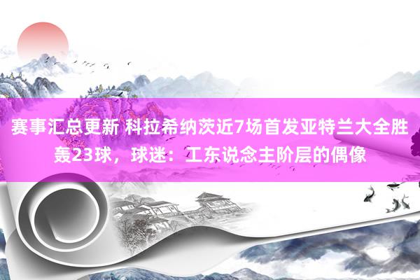 赛事汇总更新 科拉希纳茨近7场首发亚特兰大全胜轰23球，球迷：工东说念主阶层的偶像