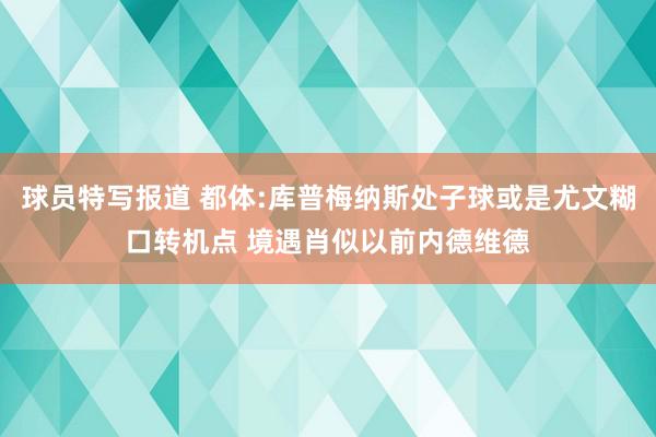 球员特写报道 都体:库普梅纳斯处子球或是尤文糊口转机点 境遇肖似以前内德维德