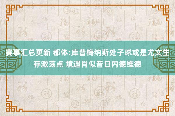 赛事汇总更新 都体:库普梅纳斯处子球或是尤文生存激荡点 境遇肖似昔日内德维德