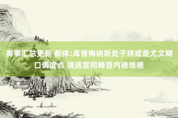 赛事汇总更新 都体:库普梅纳斯处子球或是尤文糊口调度点 境遇雷同畴昔内德维德