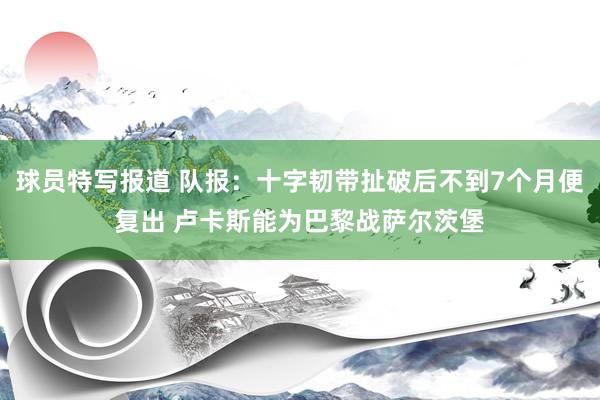 球员特写报道 队报：十字韧带扯破后不到7个月便复出 卢卡斯能为巴黎战萨尔茨堡