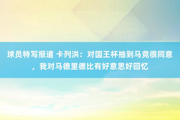 球员特写报道 卡列洪：对国王杯抽到马竞很同意，我对马德里德比有好意思好回忆