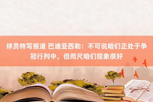 球员特写报道 巴迪亚西勒：不可说咱们正处于争冠行列中，但咫尺咱们现象很好