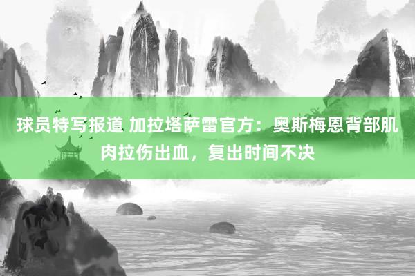 球员特写报道 加拉塔萨雷官方：奥斯梅恩背部肌肉拉伤出血，复出时间不决