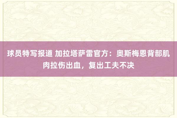 球员特写报道 加拉塔萨雷官方：奥斯梅恩背部肌肉拉伤出血，复出工夫不决