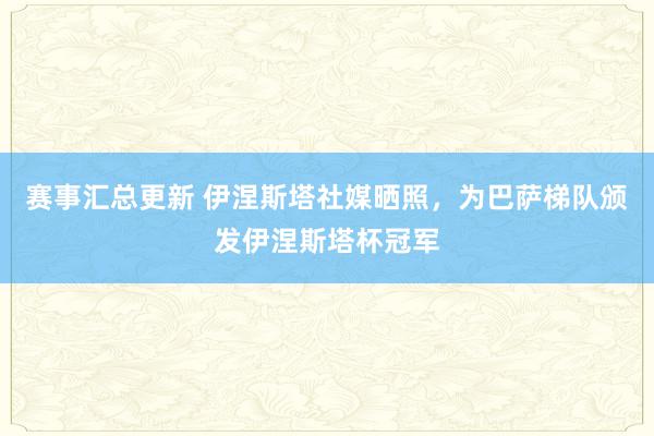 赛事汇总更新 伊涅斯塔社媒晒照，为巴萨梯队颁发伊涅斯塔杯冠军