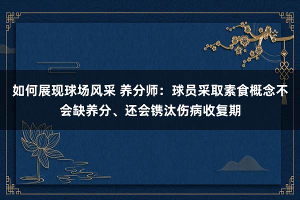 如何展现球场风采 养分师：球员采取素食概念不会缺养分、还会镌汰伤病收复期