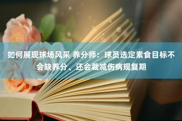 如何展现球场风采 养分师：球员选定素食目标不会缺养分、还会裁减伤病规复期