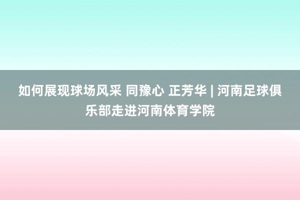 如何展现球场风采 同豫心 正芳华 | 河南足球俱乐部走进河南体育学院