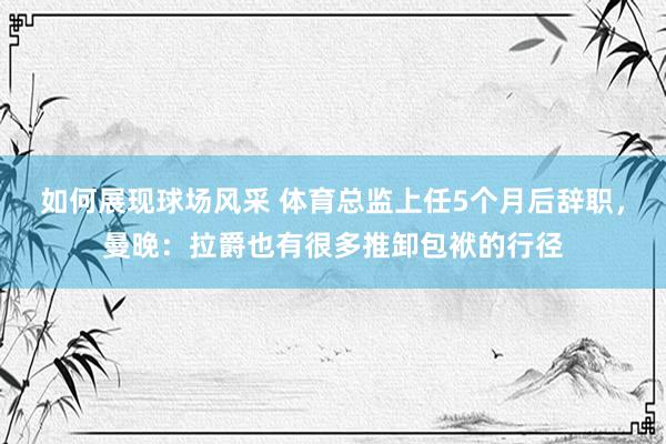 如何展现球场风采 体育总监上任5个月后辞职，曼晚：拉爵也有很多推卸包袱的行径