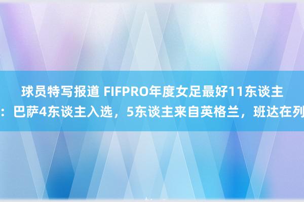 球员特写报道 FIFPRO年度女足最好11东谈主：巴萨4东谈主入选，5东谈主来自英格兰，班达在列