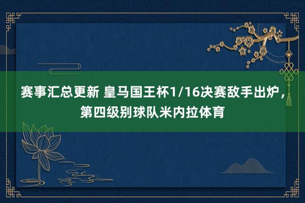 赛事汇总更新 皇马国王杯1/16决赛敌手出炉，第四级别球队米内拉体育